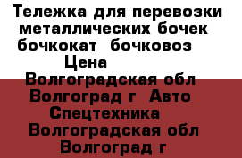 Тележка для перевозки металлических бочек (бочкокат, бочковоз)  › Цена ­ 4 100 - Волгоградская обл., Волгоград г. Авто » Спецтехника   . Волгоградская обл.,Волгоград г.